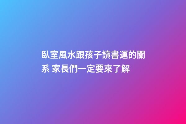 臥室風水跟孩子讀書運的關系 家長們一定要來了解